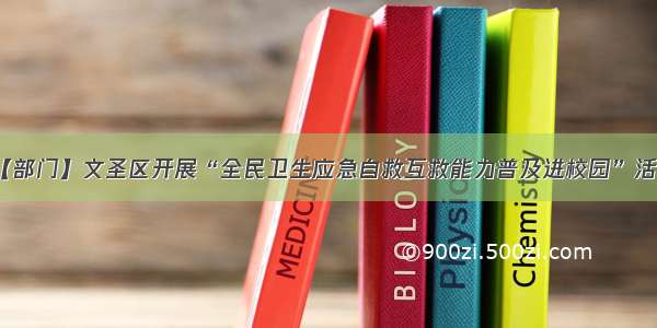 【部门】文圣区开展“全民卫生应急自救互救能力普及进校园”活动