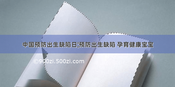 中国预防出生缺陷日¦预防出生缺陷 孕育健康宝宝