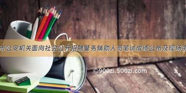 关于西宁市公安机关面向社会公开招聘警务辅助人员笔试成绩公布及现场资格审查的