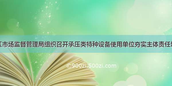 岳麓区市场监督管理局组织召开承压类特种设备使用单位夯实主体责任培训班