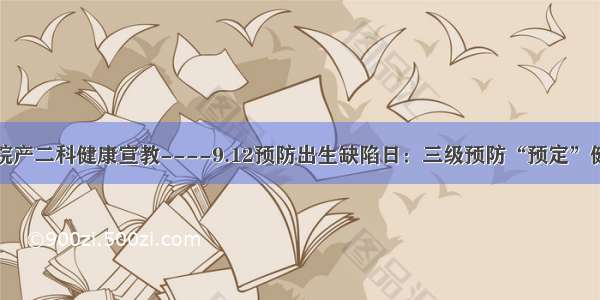 武安一院产二科健康宣教----9.12预防出生缺陷日：三级预防“预定”健康宝宝