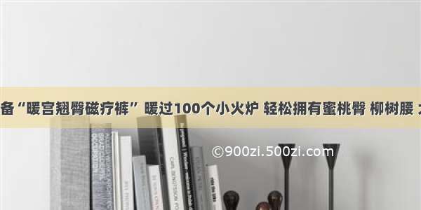 冬季必备“暖宫翘臀磁疗裤” 暖过100个小火炉 轻松拥有蜜桃臀 柳树腰 大长腿！