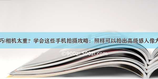 技巧|相机太重？学会这些手机拍摄攻略：照样可以拍出高级感人像大片