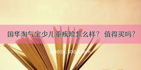 国华淘气宝少儿重疾险怎么样？ 值得买吗？