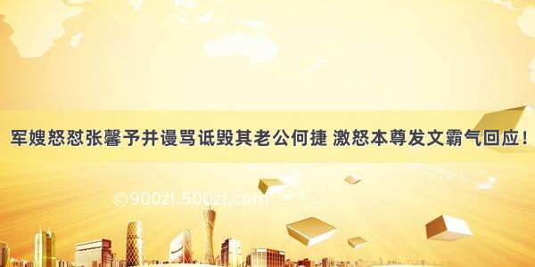 军嫂怒怼张馨予并谩骂诋毁其老公何捷 激怒本尊发文霸气回应！