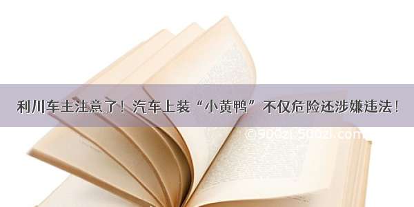 利川车主注意了！汽车上装“小黄鸭”不仅危险还涉嫌违法！