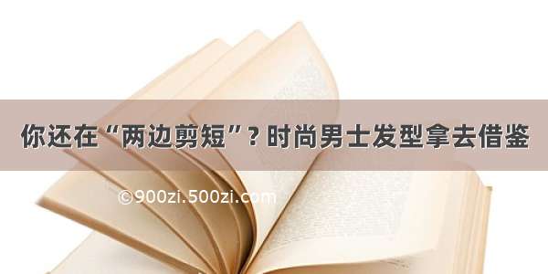 你还在“两边剪短”? 时尚男士发型拿去借鉴