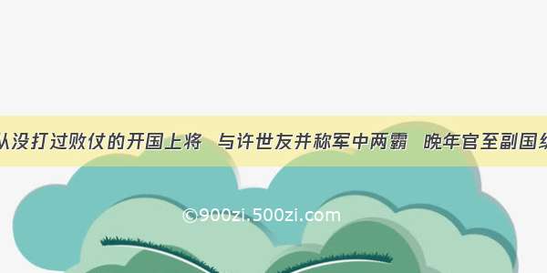 从没打过败仗的开国上将  与许世友并称军中两霸  晚年官至副国级