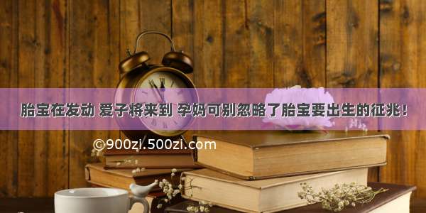 胎宝在发动 爱子将来到 孕妈可别忽略了胎宝要出生的征兆！