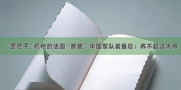 “歪把子”机枪的法国“爸爸” 中国军队装备后：养不起这大爷