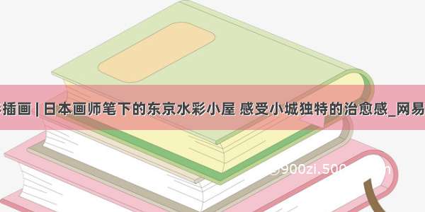 水彩插画 | 日本画师笔下的东京水彩小屋 感受小城独特的治愈感_网易订阅