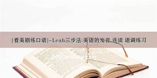 [看美剧练口语]-Leah三步法:美语的发音 连读 语调练习