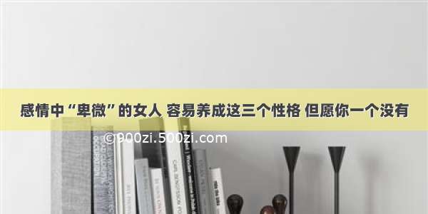 感情中“卑微”的女人 容易养成这三个性格 但愿你一个没有