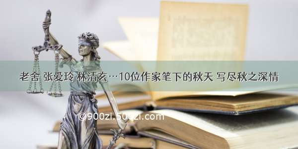 老舍 张爱玲 林清玄…10位作家笔下的秋天 写尽秋之深情