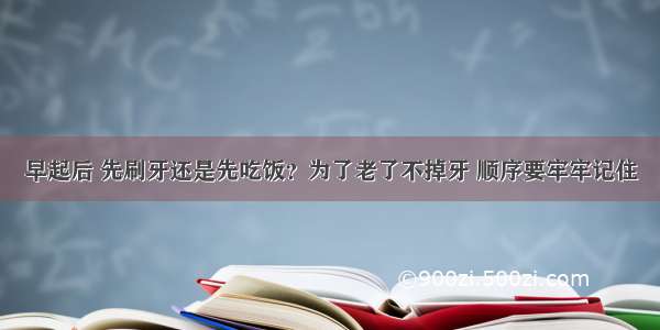 早起后 先刷牙还是先吃饭？为了老了不掉牙 顺序要牢牢记住