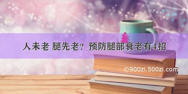 人未老 腿先老？预防腿部衰老有4招