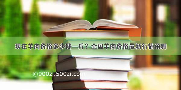 现在羊肉价格多少钱一斤？全国羊肉价格最新行情预测