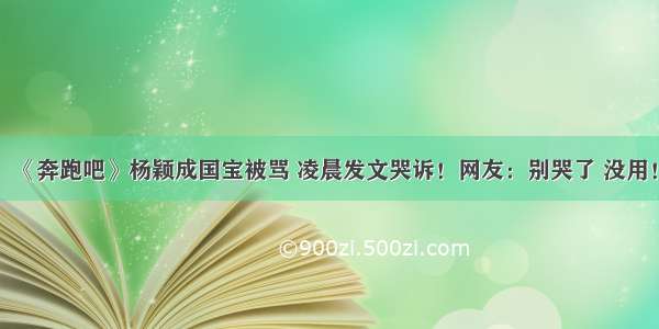 《奔跑吧》杨颖成国宝被骂 凌晨发文哭诉！网友：别哭了 没用！