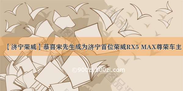 【济宁荣威】恭喜宋先生成为济宁首位荣威RX5 MAX尊荣车主