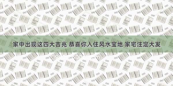 家中出现这四大吉兆 恭喜你入住风水宝地 家宅注定大发