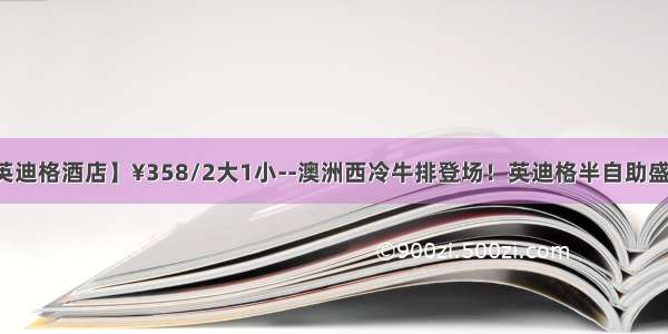 【上海静安英迪格酒店】¥358/2大1小--澳洲西冷牛排登场！英迪格半自助盛宴！海陆空饕