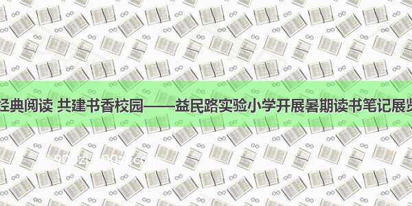 品味经典阅读 共建书香校园——益民路实验小学开展暑期读书笔记展览活动