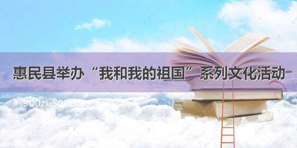 惠民县举办“我和我的祖国”系列文化活动