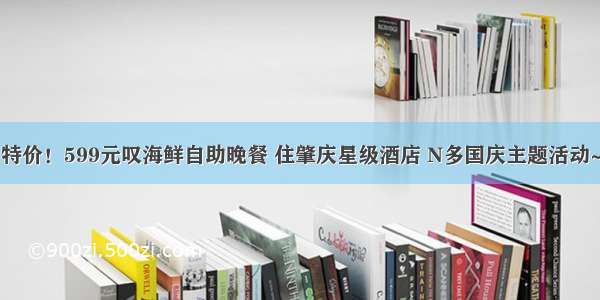 特价！599元叹海鲜自助晚餐 住肇庆星级酒店 N多国庆主题活动~