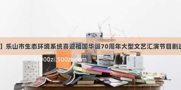 【演出预告】乐山市生态环境系统喜迎祖国华诞70周年大型文艺汇演节目剧透 精彩不容错