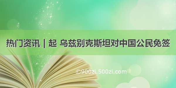 热门资讯 | 起 乌兹别克斯坦对中国公民免签