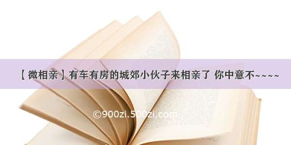 【微相亲】有车有房的城郊小伙子来相亲了 你中意不~~~~