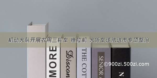 机动大队开展农用三轮车 拖拉机 大货车违法进市专项整治