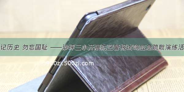 牢记历史 勿忘国耻 ——沙坪三小开展防空警报试鸣应急疏散演练活动