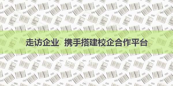 走访企业  携手搭建校企合作平台