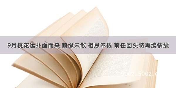 9月桃花运扑面而来 前缘未散 相思不倦 前任回头将再续情缘