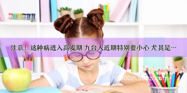 注意！这种病进入高发期 九台人近期特别要小心 尤其是…