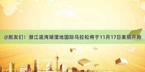 @跑友们！潜江返湾湖湿地国际马拉松将于11月17日美丽开跑