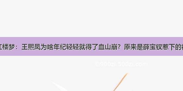 红楼梦：王熙凤为啥年纪轻轻就得了血山崩？原来是薛宝钗惹下的祸