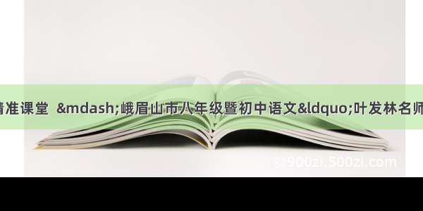 立足核心素养 打造精准课堂  —峨眉山市八年级暨初中语文“叶发林名师工作室”研训