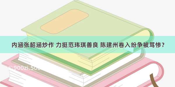 内涵张韶涵炒作 力挺范玮琪善良 陈建州卷入纷争被骂惨？