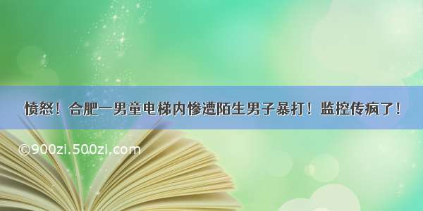 愤怒！合肥一男童电梯内惨遭陌生男子暴打！监控传疯了！