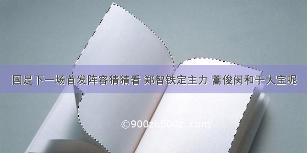 国足下一场首发阵容猜猜看 郑智铁定主力 蒿俊闵和于大宝呢