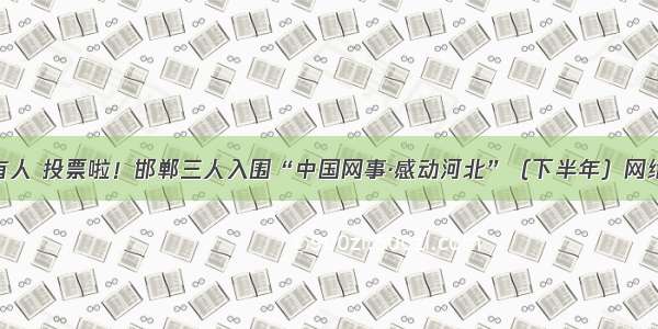 @所有人 投票啦！邯郸三人入围“中国网事·感动河北”（下半年）网络人物