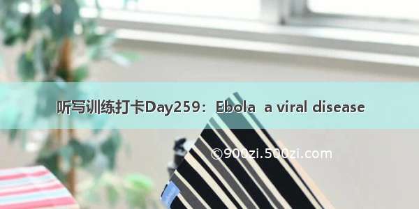 听写训练打卡Day259：Ebola  a viral disease
