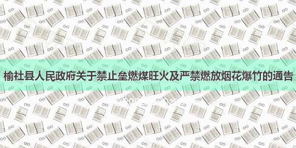 榆社县人民政府关于禁止垒燃煤旺火及严禁燃放烟花爆竹的通告