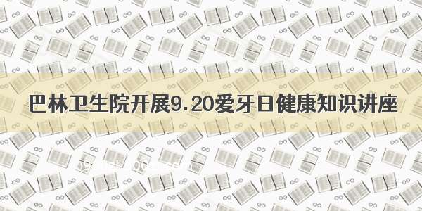 巴林卫生院开展9.20爱牙日健康知识讲座