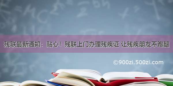 残联最新通知：贴心！残联上门办理残疾证 让残疾朋友不跑腿