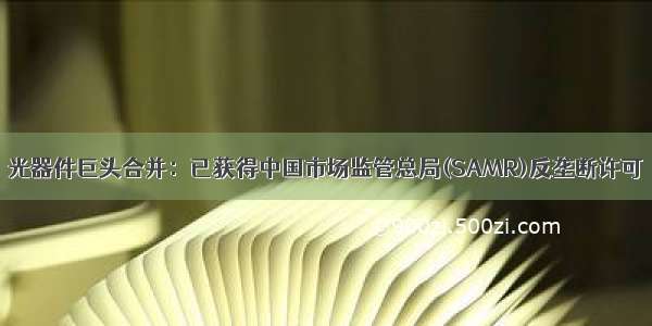 光器件巨头合并：已获得中国市场监管总局(SAMR)反垄断许可
