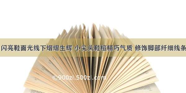 闪亮鞋面光线下熠熠生辉 小尖头鞋楦精巧气质 修饰脚部纤细线条