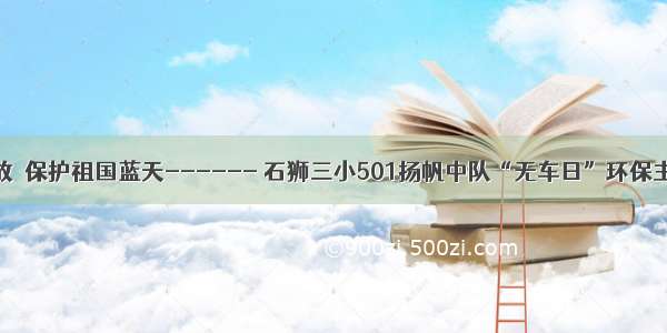 减少尾气排放  保护祖国蓝天------ 石狮三小501扬帆中队“无车日”环保主题活动纪实